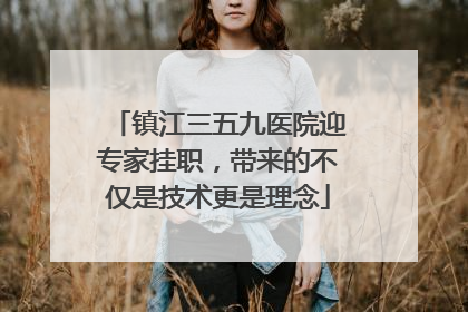 镇江三五九医院迎专家挂职，带来的不仅是技术更是理念