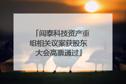 闻泰科技资产重组相关议案获股东大会高票通过