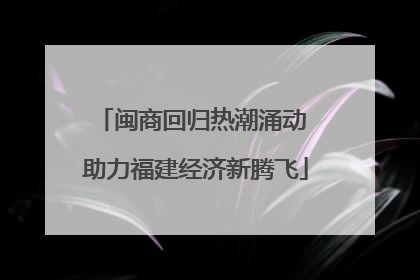 闽商回归热潮涌动 助力福建经济新腾飞