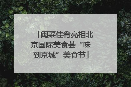 闽菜佳肴亮相北京国际美食荟“味到京城”美食节