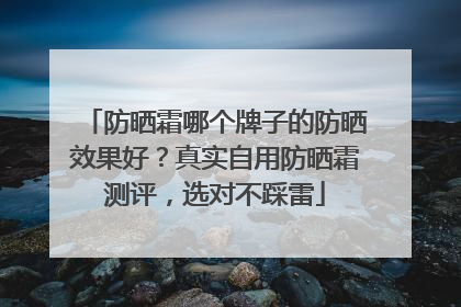 防晒霜哪个牌子的防晒效果好？真实自用防晒霜测评，选对不踩雷