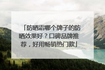 防晒霜哪个牌子的防晒效果好？口碑品牌推荐，好用畅销热门款