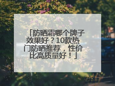 防晒霜哪个牌子效果好？10款热门防晒推荐，性价比高质量好！