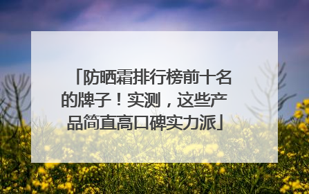 防晒霜排行榜前十名的牌子！实测，这些产品简直高口碑实力派