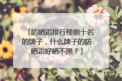 防晒霜排行榜前十名的牌子，什么牌子的防晒霜好晒不黑？
