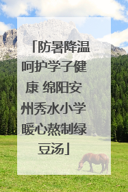 防暑降温呵护学子健康 绵阳安州秀水小学暖心熬制绿豆汤