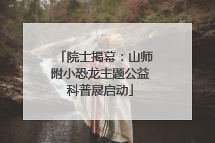 院士揭幕：山师附小恐龙主题公益科普展启动