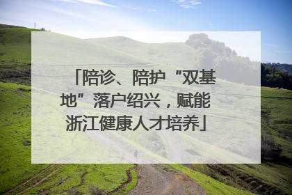 陪诊、陪护“双基地”落户绍兴，赋能浙江健康人才培养