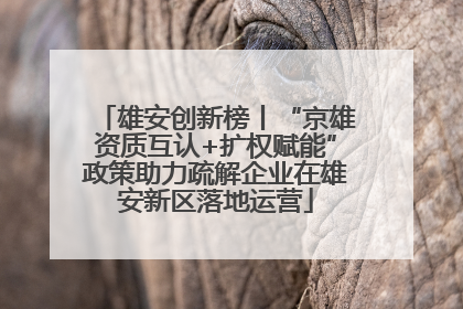 雄安创新榜丨“京雄资质互认+扩权赋能”政策助力疏解企业在雄安新区落地运营