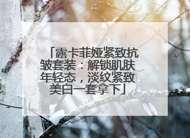 露卡菲娅紧致抗皱套装：解锁肌肤年轻态，淡纹紧致美白一套拿下