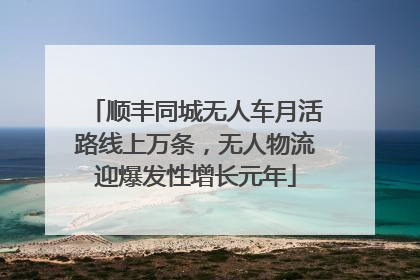 顺丰同城无人车月活路线上万条，无人物流迎爆发性增长元年