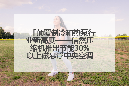 颠覆制冷和热泵行业新高度——信然压缩机推出节能30%以上磁悬浮中央空调和磁悬浮热泵