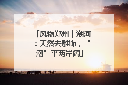 风物郑州｜潮河：天然去雕饰，“潮”平两岸阔