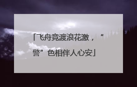 飞舟竞渡浪花激，“警”色相伴人心安