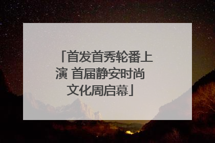 首发首秀轮番上演 首届静安时尚文化周启幕