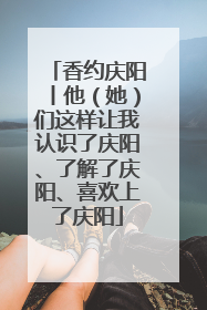 香约庆阳丨他（她）们这样让我认识了庆阳、了解了庆阳、喜欢上了庆阳