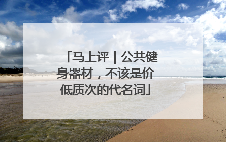 马上评｜公共健身器材，不该是价低质次的代名词