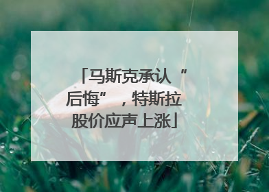 马斯克承认“后悔”，特斯拉股价应声上涨