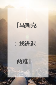 马斯克：我进退两难