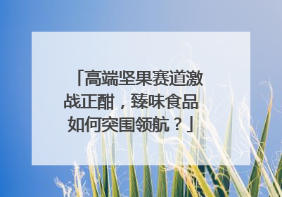 高端坚果赛道激战正酣，臻味食品如何突围领航？