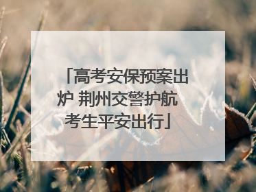 高考安保预案出炉 荆州交警护航考生平安出行