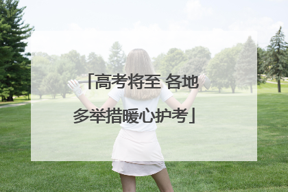 高考将至 各地多举措暖心护考