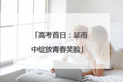 高考首日：暴雨中绽放青春笑脸