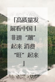 高质量发展看中国丨非遗“潮”起来 消费“旺”起来