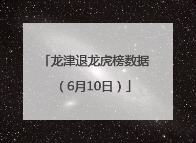 龙津退龙虎榜数据（6月10日）
