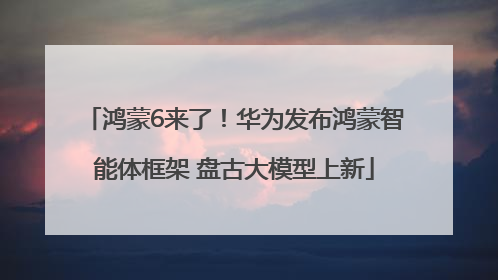 鸿蒙6来了！华为发布鸿蒙智能体框架 盘古大模型上新