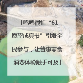 鸣鸣很忙“61 愿望成真节”引爆全民参与，让普惠零食消费体验触手可及