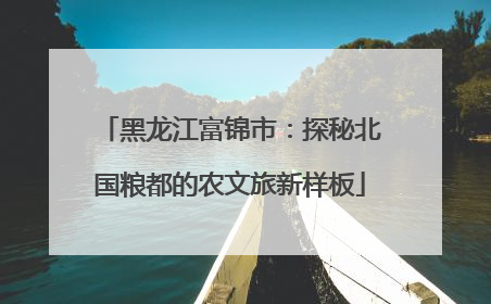 黑龙江富锦市：探秘北国粮都的农文旅新样板