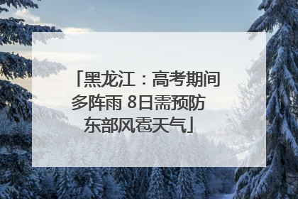 黑龙江：高考期间多阵雨 8日需预防东部风雹天气