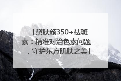 黛肤颜350+祛斑素：精准对治色素问题，守护东方肌肤之美