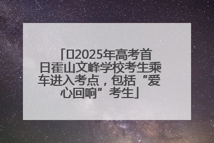 ﻿2025年高考首日霍山文峰学校考生乘车进入考点，包括“爱心回响”考生