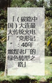 （碳路中国）大连最大传统火电厂“变形记”：40年燃煤老厂的绿色转型之路