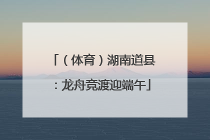 （体育）湖南道县：龙舟竞渡迎端午