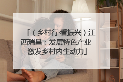 （乡村行·看振兴）江西瑞昌：发展特色产业 激发乡村内生动力