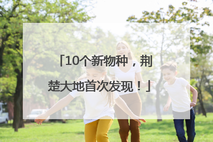 10个新物种，荆楚大地首次发现！