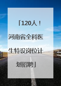 120人！河南省全科医生特设岗位计划招聘