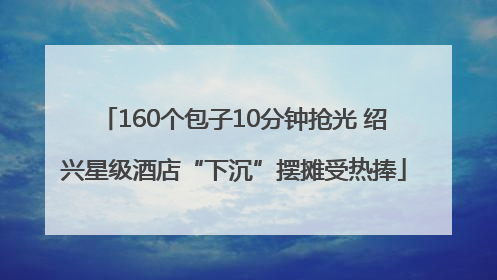 160个包子10分钟抢光 绍兴星级酒店“下沉”摆摊受热捧