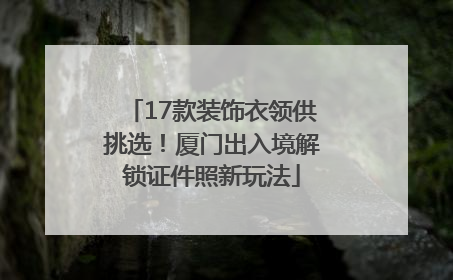 17款装饰衣领供挑选！厦门出入境解锁证件照新玩法