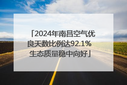 2024年南昌空气优良天数比例达92.1% 生态质量稳中向好