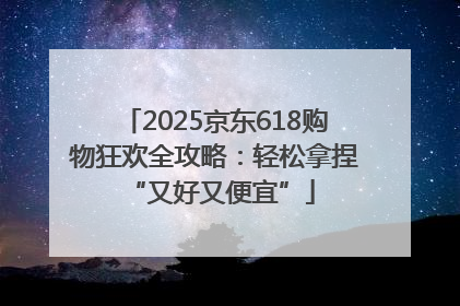 2025京东618购物狂欢全攻略：轻松拿捏 “又好又便宜”