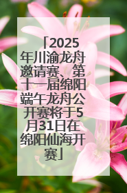 2025年川渝龙舟邀请赛、第十一届绵阳端午龙舟公开赛将于5月31日在绵阳仙海开赛