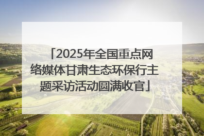2025年全国重点网络媒体甘肃生态环保行主题采访活动圆满收官