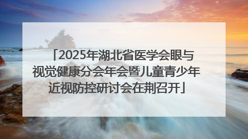 2025年湖北省医学会眼与视觉健康分会年会暨儿童青少年近视防控研讨会在荆召开