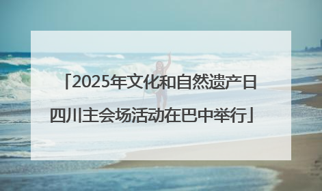 2025年文化和自然遗产日四川主会场活动在巴中举行