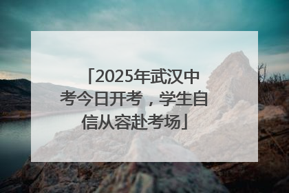 2025年武汉中考今日开考，学生自信从容赴考场