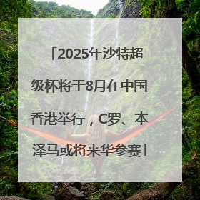 2025年沙特超级杯将于8月在中国香港举行，C罗、本泽马或将来华参赛